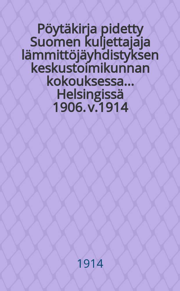 Pöytäkirja pidetty Suomen kuljettajaja lämmittöjäyhdistyksen keskustoimikunnan kokouksessa ...Helsingissä 1906. v.1914