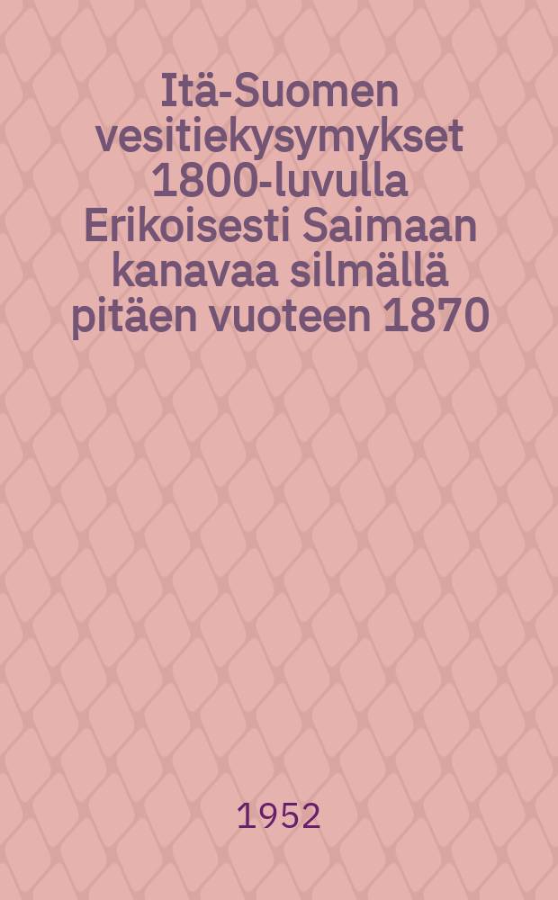 Itä-Suomen vesitiekysymykset 1800-luvulla Erikoisesti Saimaan kanavaa silmällä pitäen vuoteen 1870 : Väitösk. Helsingin yliopisto