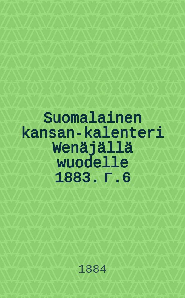 Suomalainen kansan-kalenteri Wen&auml;j&auml;ll&auml; wuodelle 1883. Г.6:й,1884