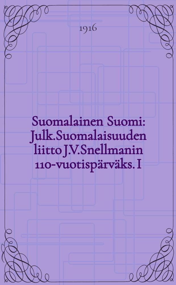 Suomalainen Suomi : Julk.Suomalaisuuden liitto J.V.Snellmanin 110-vuotispärväks. I