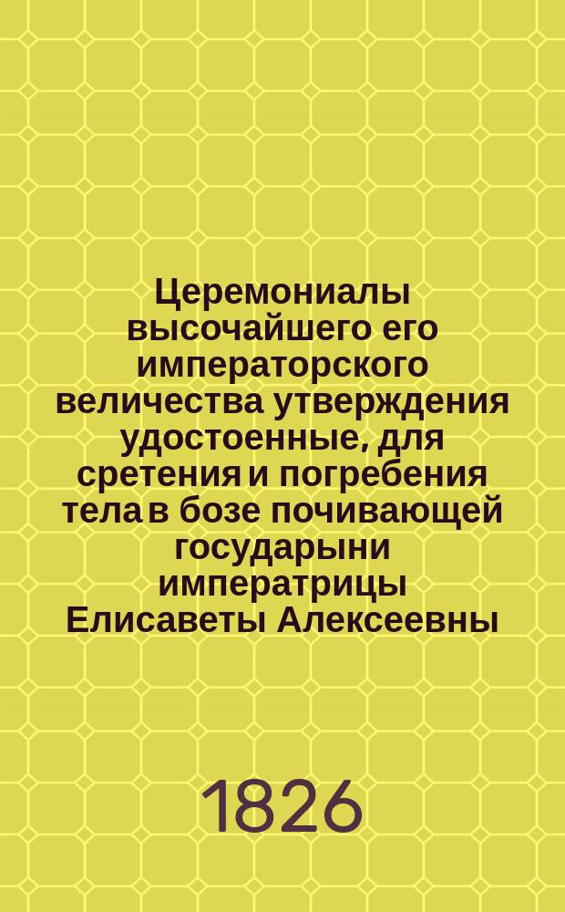 Церемониалы высочайшего его императорского величества утверждения удостоенные, для сретения и погребения тела в бозе почивающей государыни императрицы Елисаветы Алексеевны