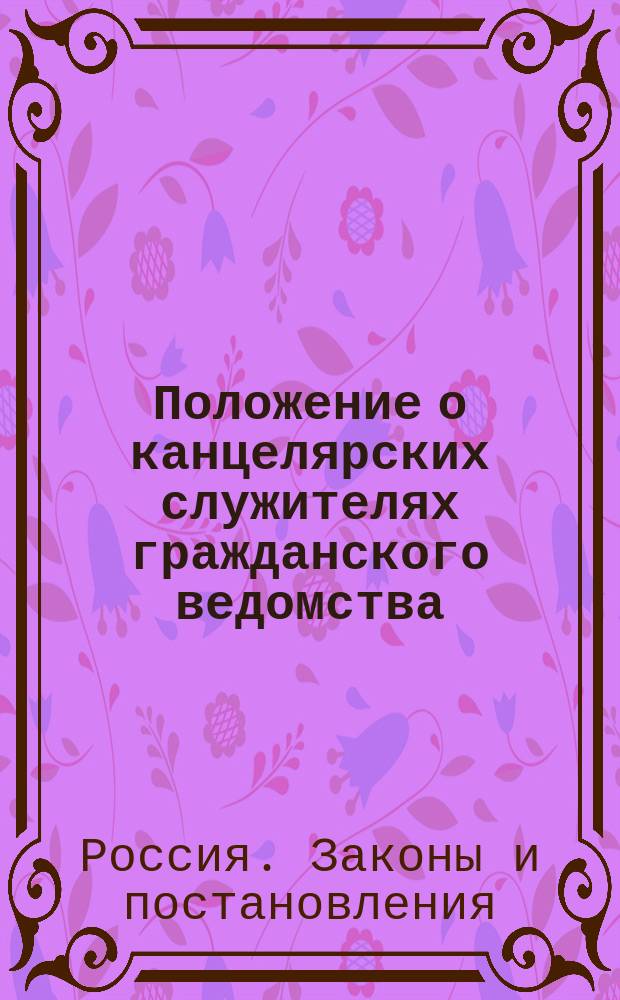 Положение о канцелярских служителях гражданского ведомства : Утв. 14 окт. 1827 г.