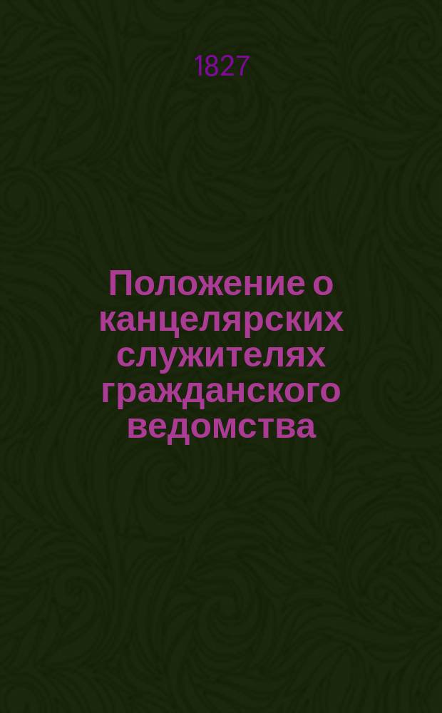 Положение о канцелярских служителях гражданского ведомства : Утв. 14 окт. 1827 г.