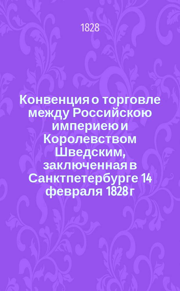 Конвенция о торговле между Российскою империею и Королевством Шведским, заключенная в Санктпетербурге 14 февраля 1828 г. на российском и французском языках