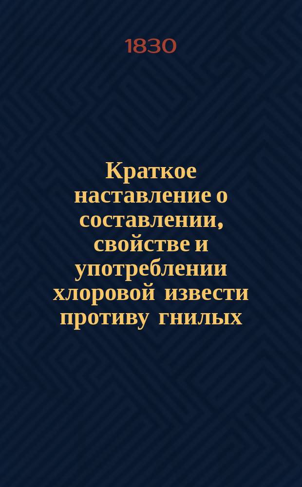 Краткое наставление о составлении, свойстве и употреблении хлоровой извести противу гнилых, заразительных болезней при вскрытии трупов и в анатомии, изданное доктором медицины и хирургии и профессором судебной медицины Ефремом Мухиным : Для пользы учащихся