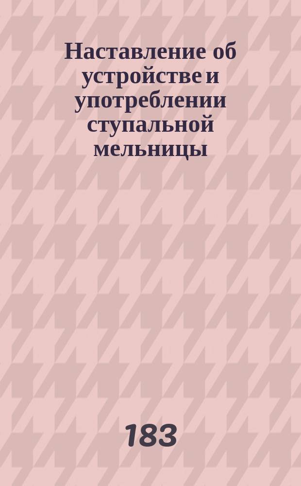 Наставление об устройстве и употреблении ступальной мельницы