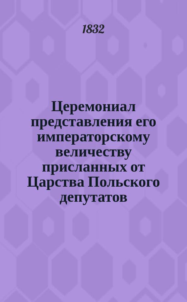 Церемониал представления его императорскому величеству присланных от Царства Польского депутатов, для принесения верноподданнейшей благодарности за всемилостивейшее всепрощение и за оказанные царству милости : Высочайшие утв. 27 апр. 1839 г