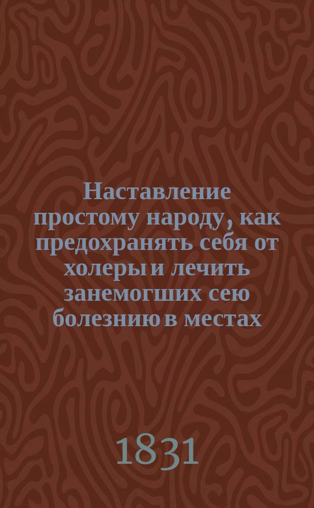 Наставление простому народу, как предохранять себя от холеры и лечить занемогших сею болезнию в местах, где нет ни лекарей, ни аптек, изданное Медицинским советом