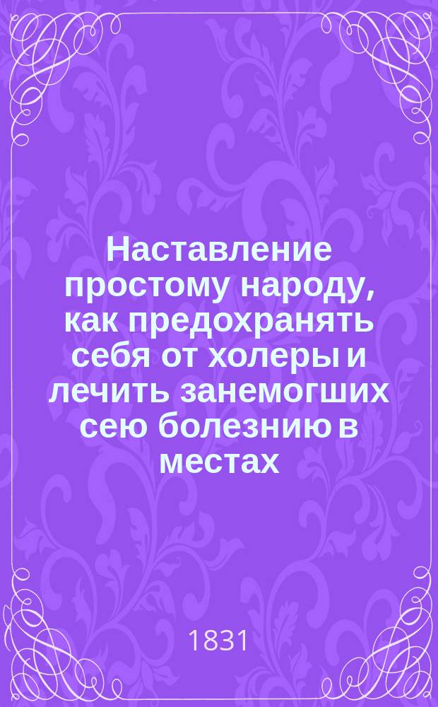 Наставление простому народу, как предохранять себя от холеры и лечить занемогших сею болезнию в местах, где нет ни лекарей, ни аптек, изданное Медицинским советом