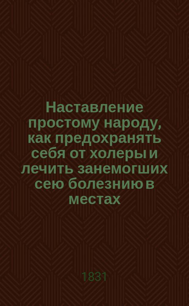 Наставление простому народу, как предохранять себя от холеры и лечить занемогших сею болезнию в местах, где нет ни лекарей, ни аптек, изданное Медицинским советом