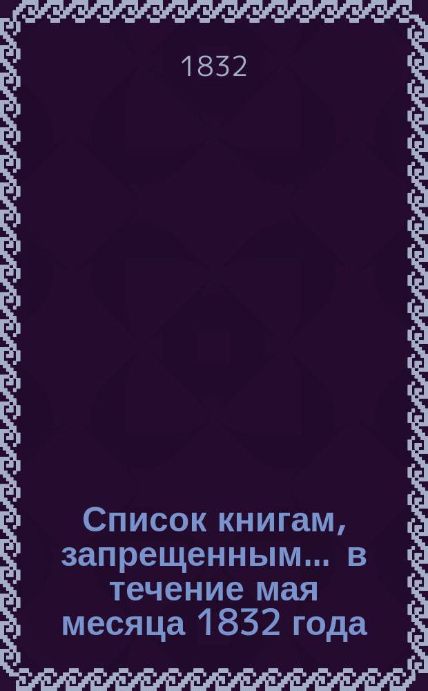Список книгам, запрещенным... ... в течение мая месяца 1832 года