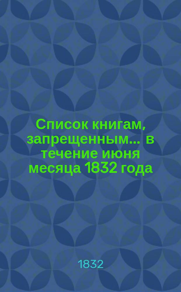 Список книгам, запрещенным... ... в течение июня месяца 1832 года