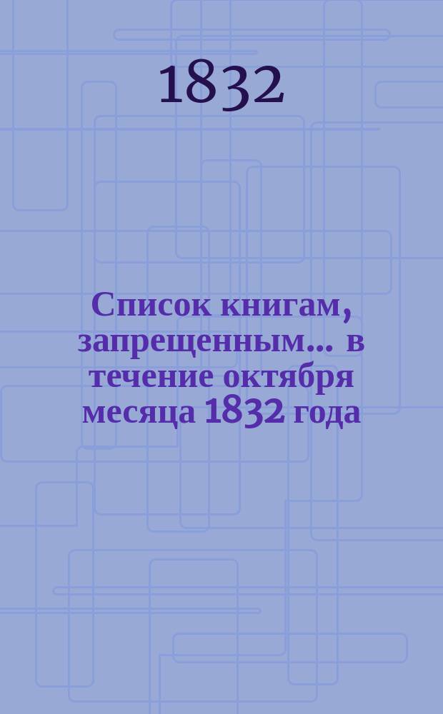 Список книгам, запрещенным... ... в течение октября месяца 1832 года