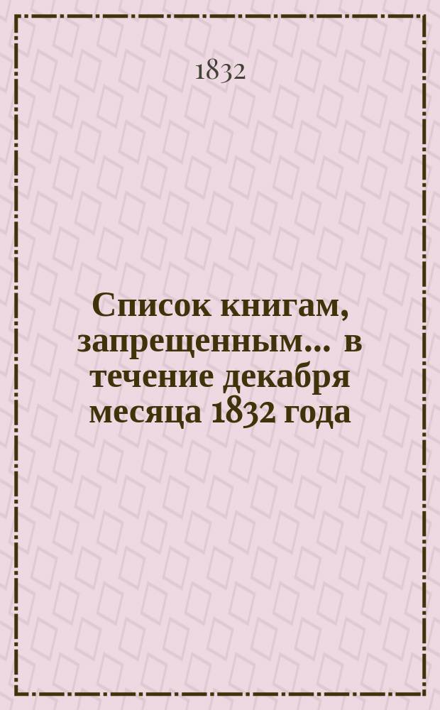 Список книгам, запрещенным... ... в течение декабря месяца 1832 года