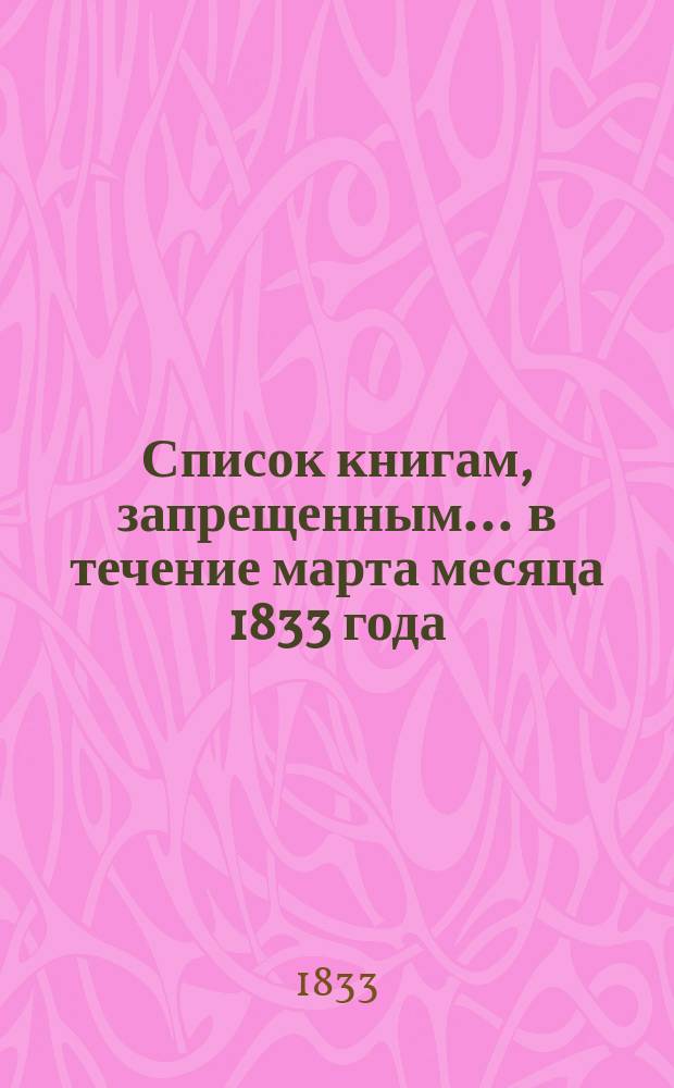 Список книгам, запрещенным... ... в течение марта месяца 1833 года