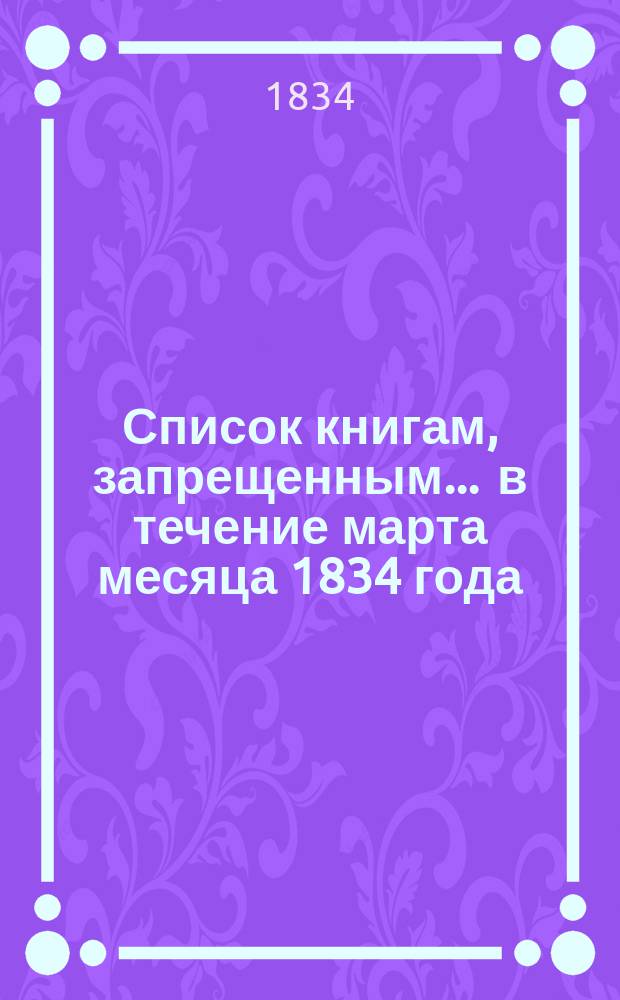 Список книгам, запрещенным... ... в течение марта месяца 1834 года