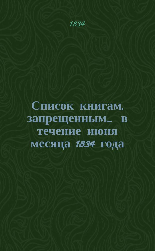 Список книгам, запрещенным... ... в течение июня месяца 1834 года