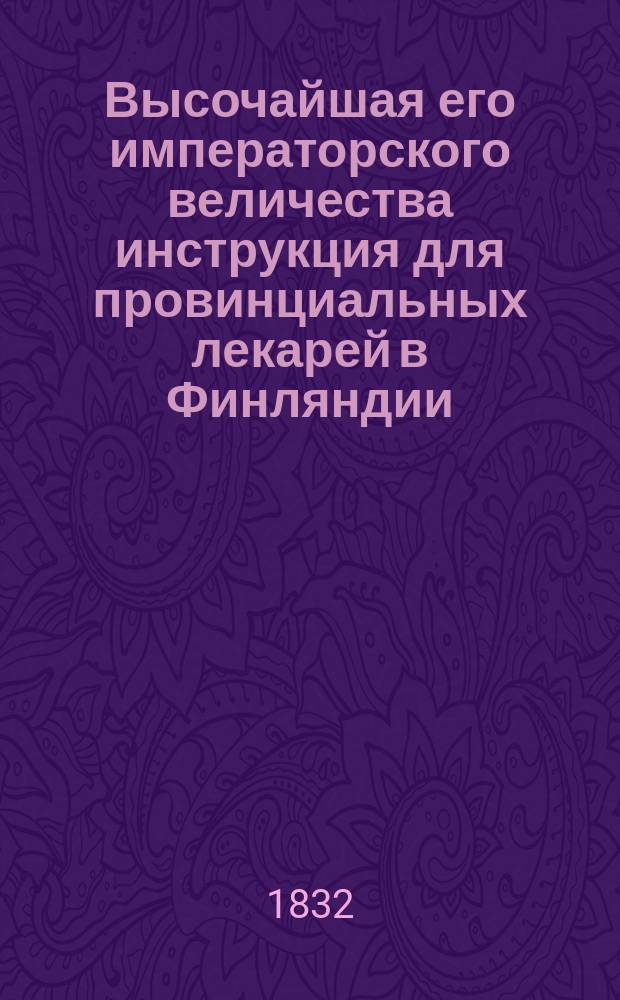 Высочайшая его императорского величества инструкция для провинциальных лекарей в Финляндии, данная в Гельсингфорсе 17 января 1832 г.