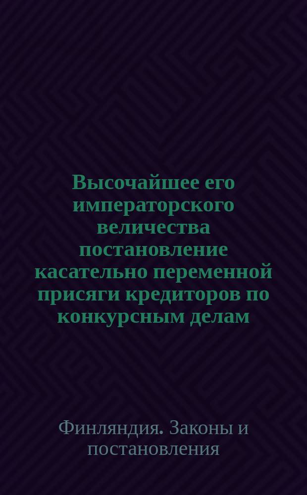 Высочайшее его императорского величества постановление касательно переменной присяги кредиторов по конкурсным делам, данное в Гельсингфорсе 30-го апреля 1832 года