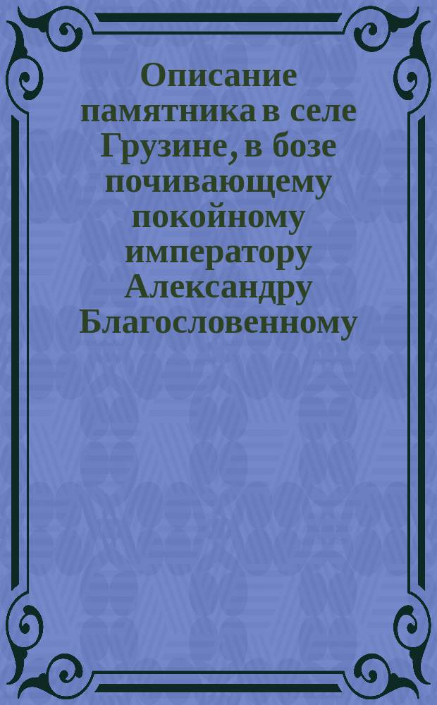 Описание памятника в селе Грузине, в бозе почивающему покойному императору Александру Благословенному, открытому 19-го ноября 1833 года