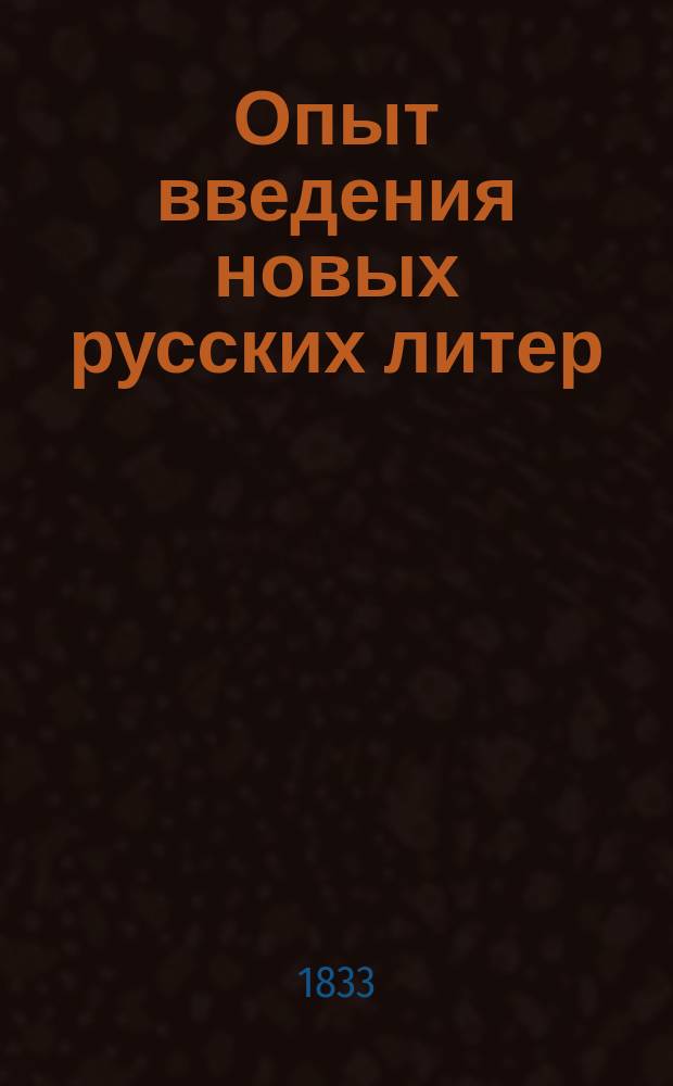 Опыт введения новых русских литер : Новые усовершенствованные литеры для русского алфавита : С приложением некоторых исторических замечаний об употреблении букв у древних и новых народов