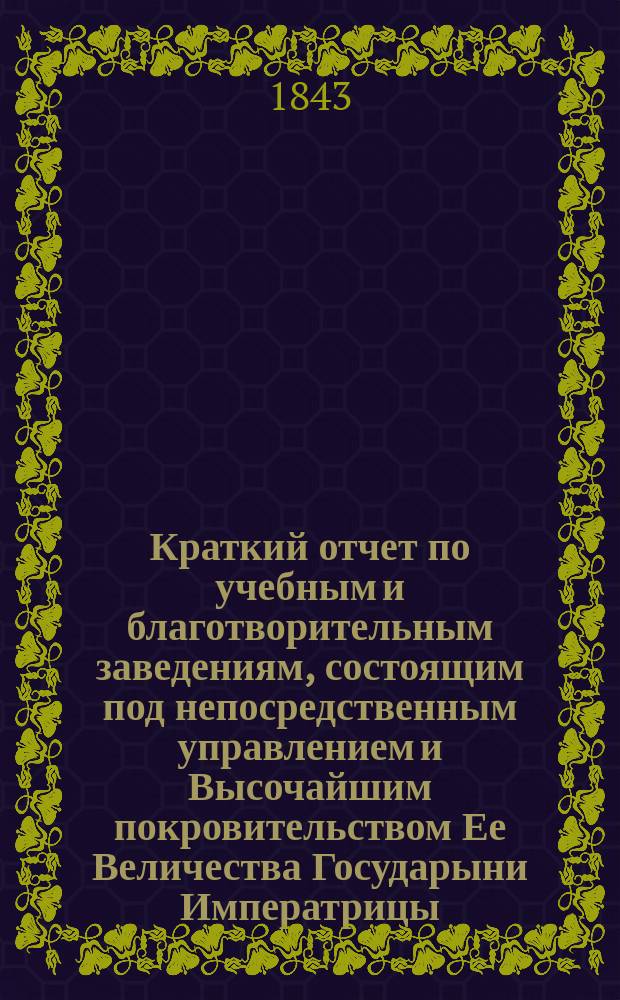 Краткий отчет по учебным и благотворительным заведениям, состоящим под непосредственным управлением и Высочайшим покровительством Ее Величества Государыни Императрицы, представленный статс-секретарем Лонгиновым... ... за 1842 год