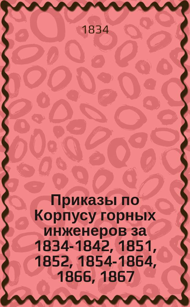 [Приказы по Корпусу горных инженеров за 1834-1842, 1851, 1852, 1854-1864, 1866, 1867