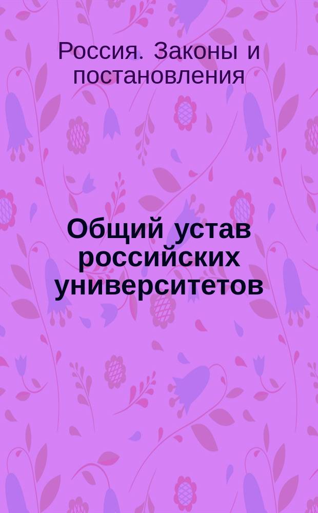 Общий устав российских университетов: Утв. 26 июля 1835 г.; Штаты российских университетов Санктпетербургского, Московского, Харьковского и Казанского