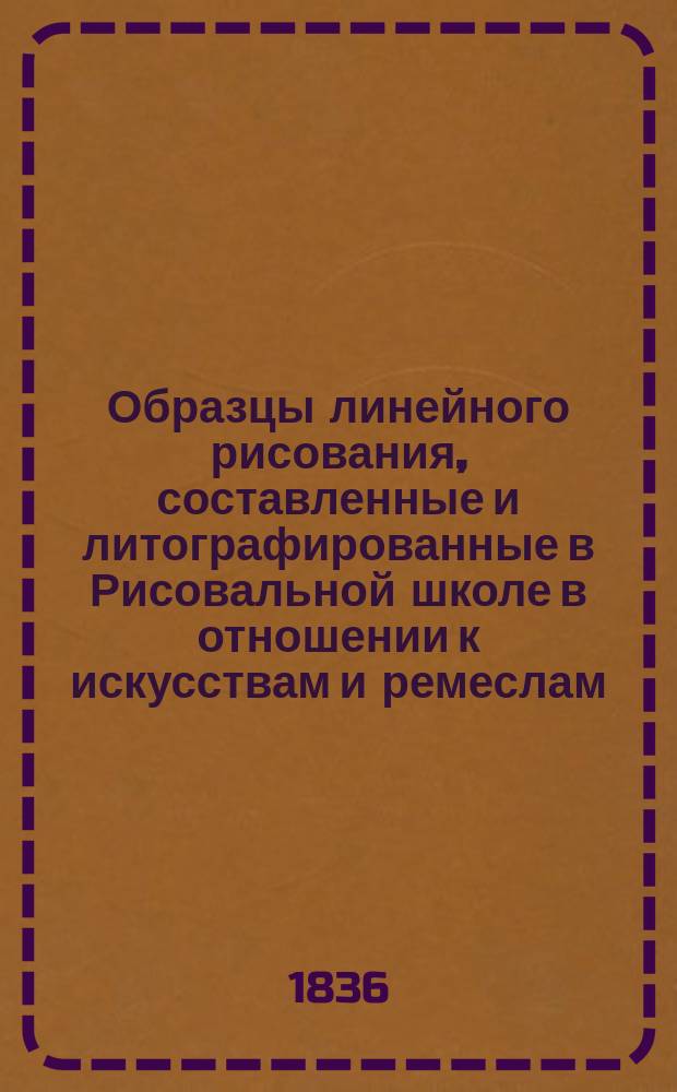Образцы линейного рисования, составленные и литографированные в Рисовальной школе в отношении к искусствам и ремеслам, основанной графом С.Г. Строгановым