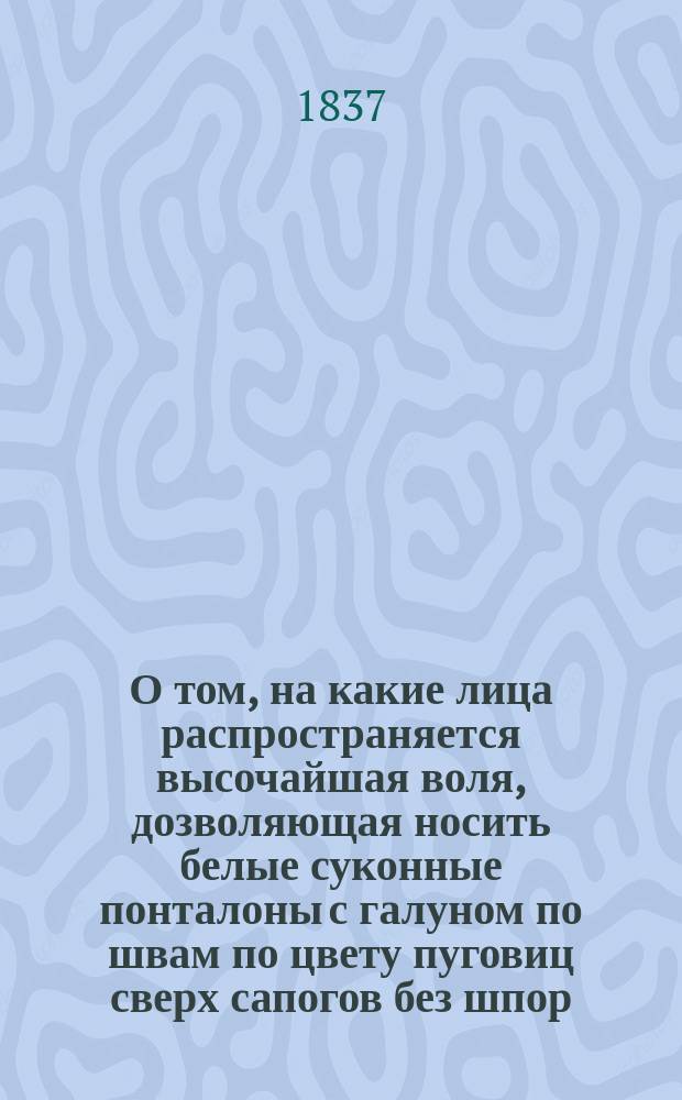 О том, на какие лица распространяется высочайшая воля, дозволяющая носить белые суконные понталоны с галуном по швам по цвету пуговиц сверх сапогов без шпор : Определение Сената по 1-му Департаменту 10 февр. 1837 г