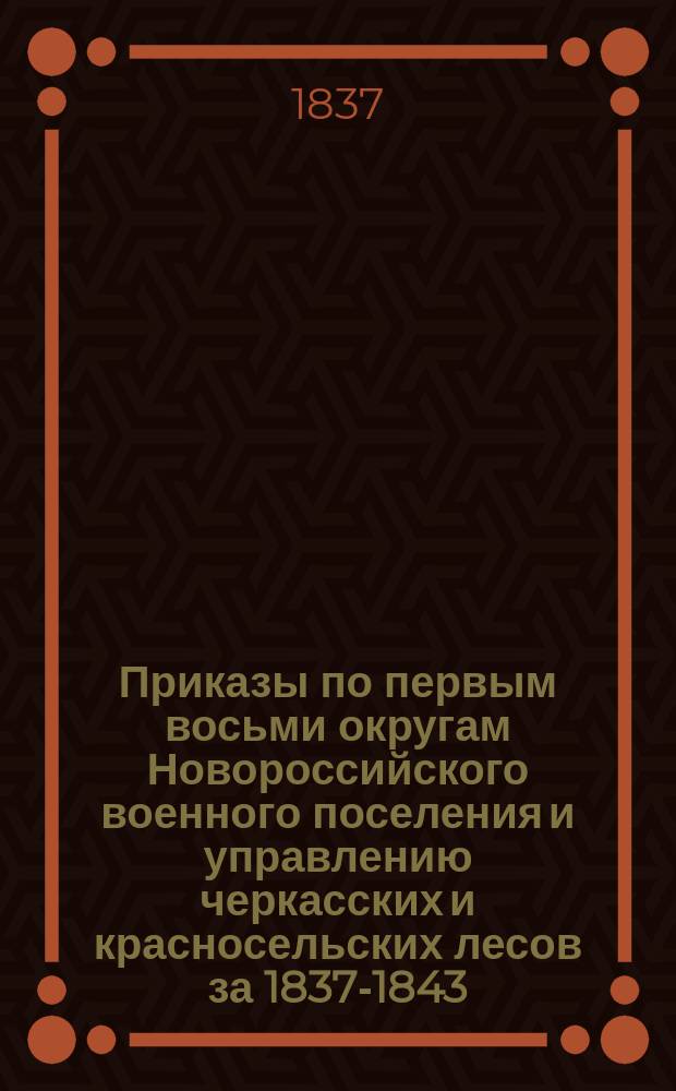 [Приказы по первым восьми округам Новороссийского военного поселения и управлению черкасских и красносельских лесов за 1837-1843, 1845-1857 гг.