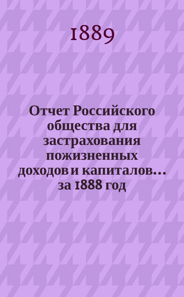 Отчет Российского общества для застрахования пожизненных доходов и капиталов... ... за 1888 год