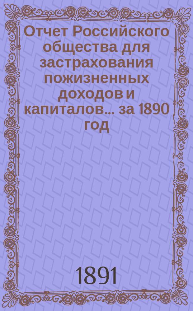 Отчет Российского общества для застрахования пожизненных доходов и капиталов... ... за 1890 год
