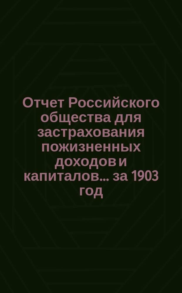 Отчет Российского общества для застрахования пожизненных доходов и капиталов... ... за 1903 год