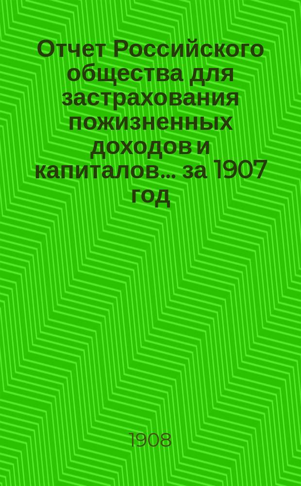 Отчет Российского общества для застрахования пожизненных доходов и капиталов... ... за 1907 год
