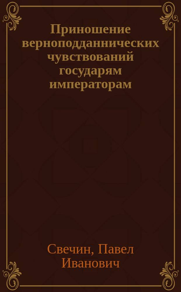 Приношение верноподданнических чувствований государям императорам: Александру Павловичу и Николаю Павловичу : Стихотворение