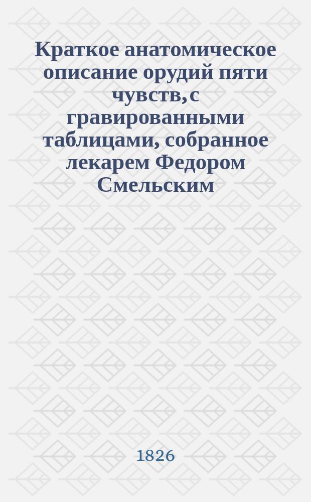 Краткое анатомическое описание орудий пяти чувств, с гравированными таблицами, собранное лекарем Федором Смельским