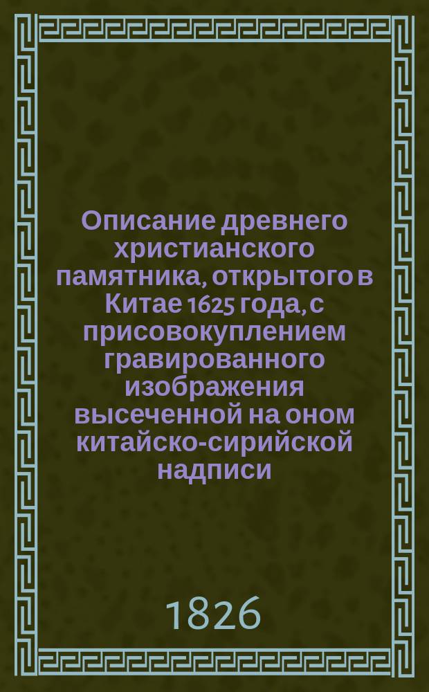 Описание древнего христианского памятника, открытого в Китае 1625 года, с присовокуплением гравированного изображения высеченной на оном китайско-сирийской надписи, изданное Григорием Спасским, Академии наук корреспондентом и разных ученых обществ членом