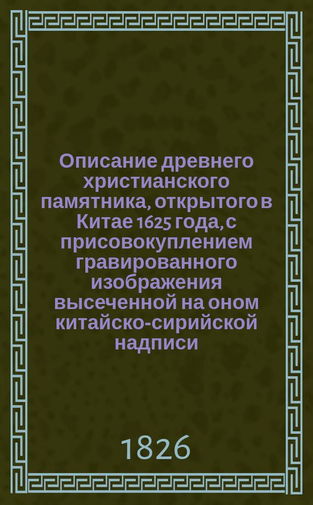 Описание древнего христианского памятника, открытого в Китае 1625 года, с присовокуплением гравированного изображения высеченной на оном китайско-сирийской надписи, изданное Григорием Спасским, Академии наук корреспондентом и разных ученых обществ членом