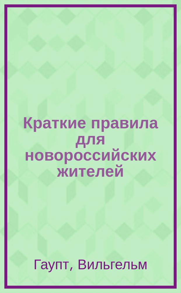 Краткие правила для новороссийских жителей: как содержать рогатый скот, предохранять оный от повальных болезней и каким образом болезни сии лечить должно, с присовокуплением списка домашних и по себе в новой России произрастающих целебных средств, начертанные Вильгельмом Гаупт, старшим ветеринарным лекарем в Екатеринославле