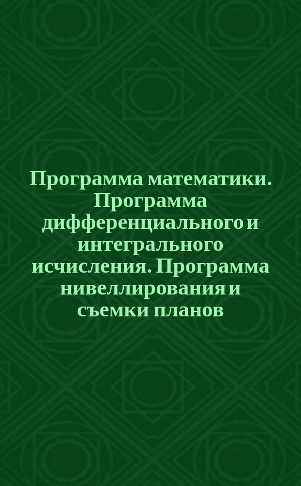 Программа математики. Программа дифференциального и интегрального исчисления. Программа нивеллирования и съемки планов. Программа механики