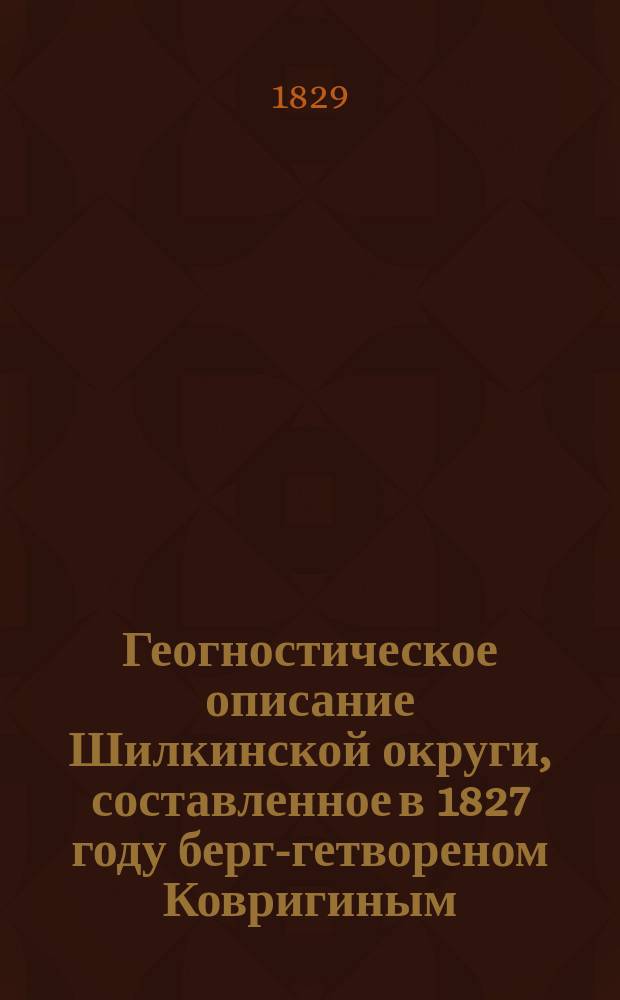 Геогностическое описание Шилкинской округи, составленное в 1827 году берг-гетвореном Ковригиным