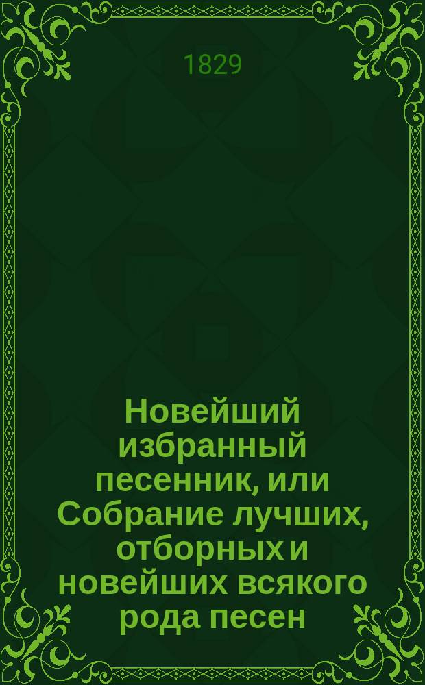 Новейший избранный песенник, или Собрание лучших, отборных и новейших всякого рода песен, служащих к невинному увеселению и препровождению времени