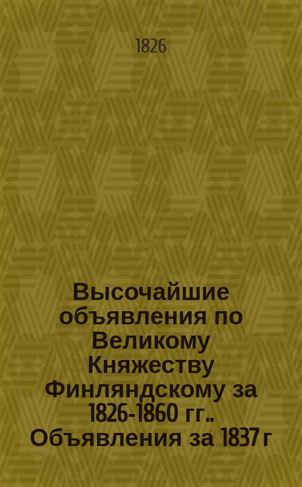 [Высочайшие объявления по Великому Княжеству Финляндскому за 1826-1860 гг.]. Объявления за 1837 г.