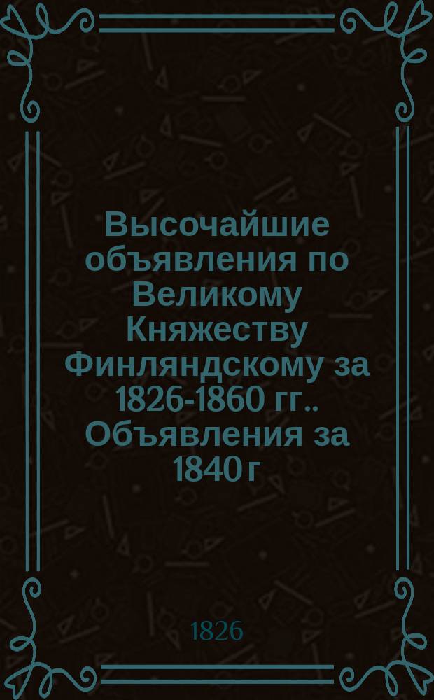 [Высочайшие объявления по Великому Княжеству Финляндскому за 1826-1860 гг.]. Объявления за 1840 г.
