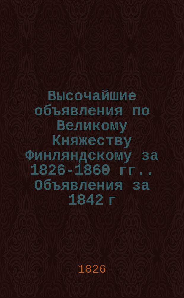 [Высочайшие объявления по Великому Княжеству Финляндскому за 1826-1860 гг.]. Объявления за 1842 г.