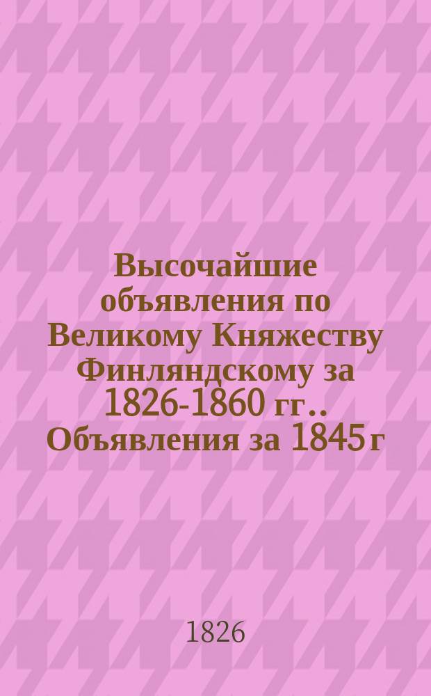 [Высочайшие объявления по Великому Княжеству Финляндскому за 1826-1860 гг.]. Объявления за 1845 г.