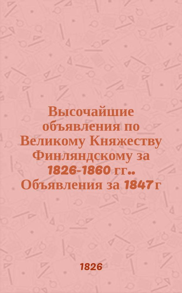 [Высочайшие объявления по Великому Княжеству Финляндскому за 1826-1860 гг.]. Объявления за 1847 г.