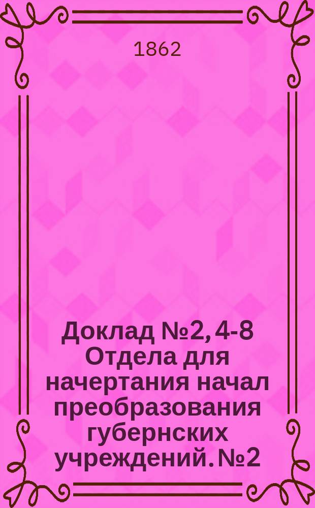 Доклад № 2, 4-8 Отдела для начертания начал преобразования губернских учреждений. № 2 : Об устройстве хозяйственно-распорядительного управления в губерниях и уездах. 10 марта 1862 г.