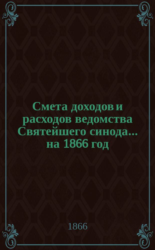 Смета доходов и расходов ведомства Святейшего синода... ... на 1866 год